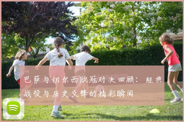 巴萨与切尔西欧冠对决回顾：经典战役与历史交锋的精彩瞬间
