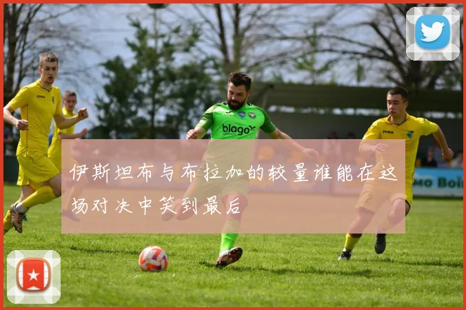 伊斯坦布与布拉加的较量谁能在这场对决中笑到最后