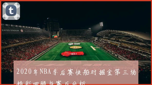 2020年NBA季后赛快船对掘金第三场精彩回顾与赛后分析