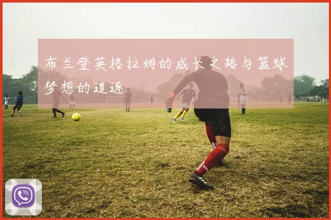 布兰登英格拉姆的成长之路与篮球梦想的追逐