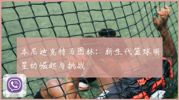 本尼迪克特马图林：新生代篮球明星的崛起与挑战