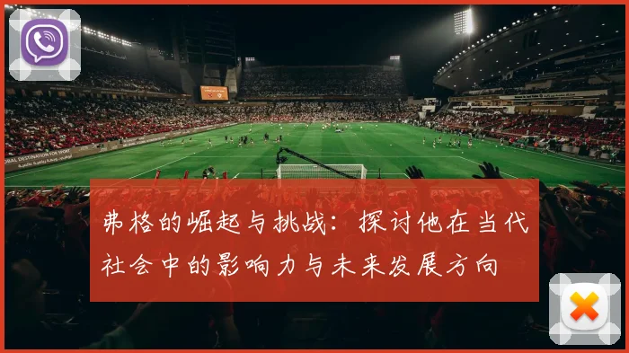 弗格的崛起与挑战：探讨他在当代社会中的影响力与未来发展方向