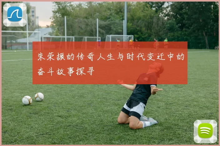 朱荣振的传奇人生与时代变迁中的奋斗故事探寻