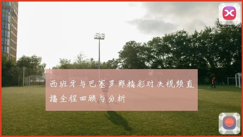 西班牙与巴塞罗那精彩对决视频直播全程回顾与分析
