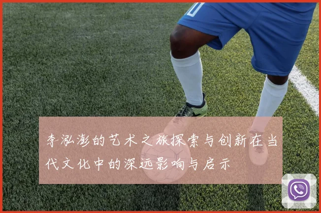 李泓澎的艺术之旅探索与创新在当代文化中的深远影响与启示