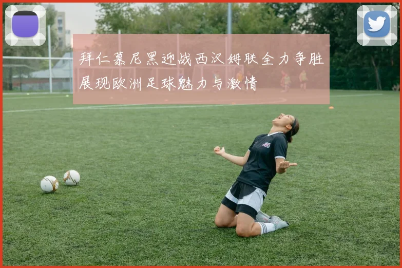 拜仁慕尼黑迎战西汉姆联全力争胜展现欧洲足球魅力与激情