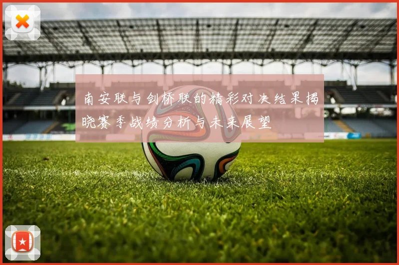 南安联与剑桥联的精彩对决结果揭晓赛季战绩分析与未来展望