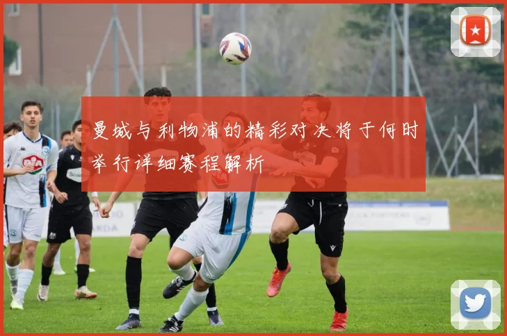 曼城与利物浦的精彩对决将于何时举行详细赛程解析