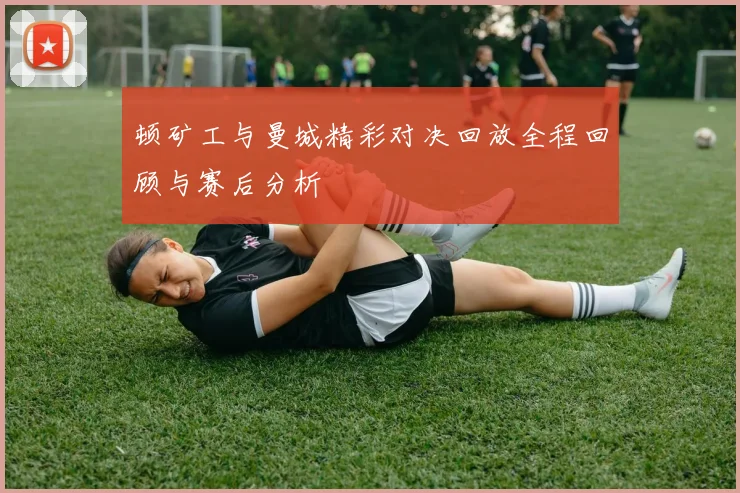 顿矿工与曼城精彩对决回放全程回顾与赛后分析