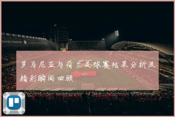 罗马尼亚与荷兰足球赛结果分析及精彩瞬间回顾