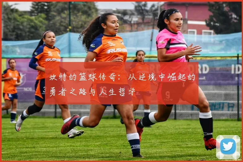 坎特的篮球传奇：从逆境中崛起的勇者之路与人生哲学