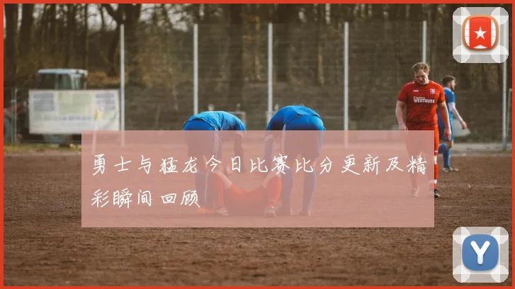 勇士与猛龙今日比赛比分更新及精彩瞬间回顾