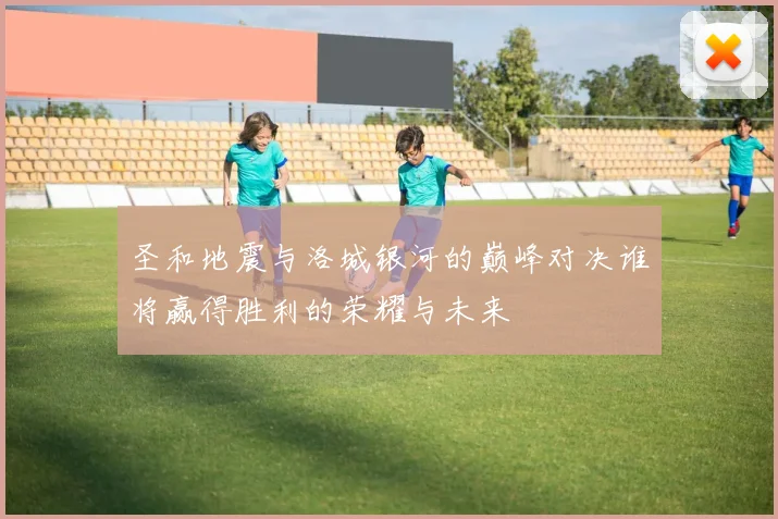 圣和地震与洛城银河的巅峰对决谁将赢得胜利的荣耀与未来
