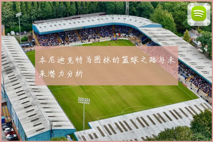 本尼迪克特马图林的篮球之路与未来潜力分析