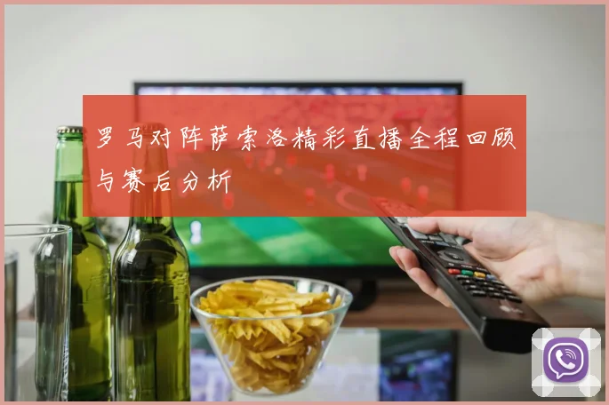 罗马对阵萨索洛精彩直播全程回顾与赛后分析