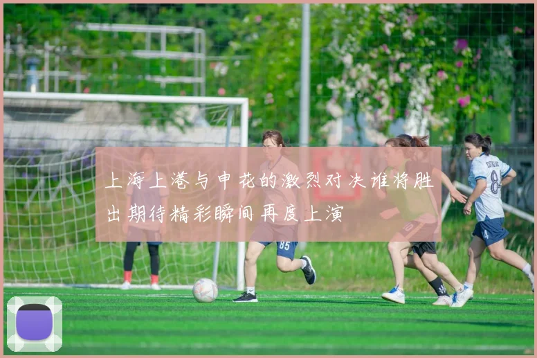 上海上港与申花的激烈对决谁将胜出期待精彩瞬间再度上演