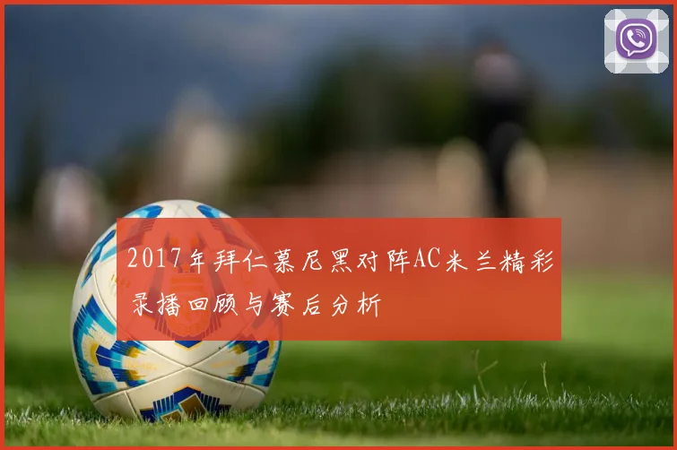2017年拜仁慕尼黑对阵AC米兰精彩录播回顾与赛后分析