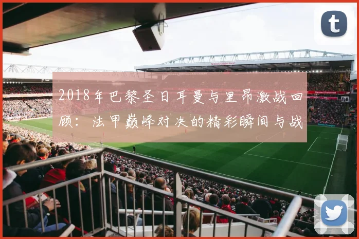 2018年巴黎圣日耳曼与里昂激战回顾：法甲巅峰对决的精彩瞬间与战术分析