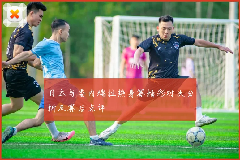 日本与委内瑞拉热身赛精彩对决分析及赛后点评