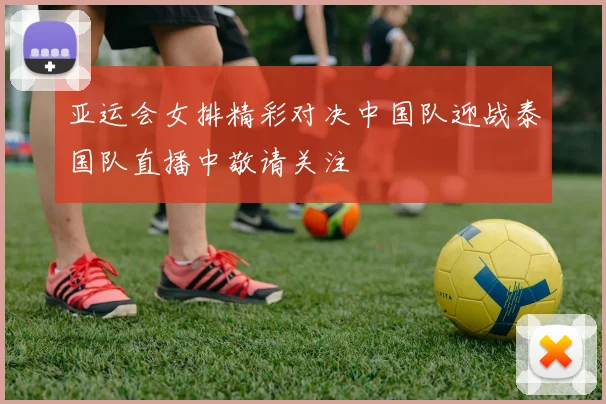 亚运会女排精彩对决中国队迎战泰国队直播中敬请关注
