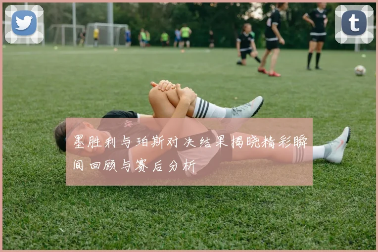 墨胜利与珀斯对决结果揭晓精彩瞬间回顾与赛后分析