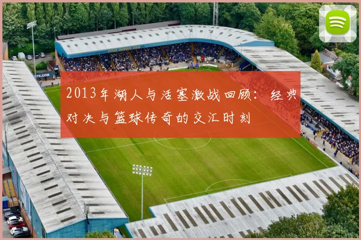 2013年湖人与活塞激战回顾：经典对决与篮球传奇的交汇时刻