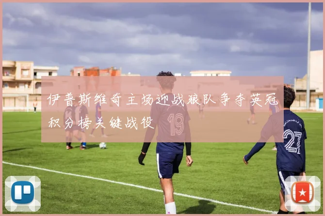 伊普斯维奇主场迎战狼队争夺英冠积分榜关键战役