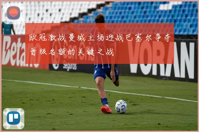 欧冠激战曼城主场迎战巴塞尔争夺晋级名额的关键之战