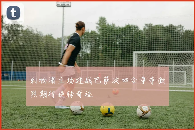 利物浦主场迎战巴萨次回合争夺激烈期待逆转奇迹