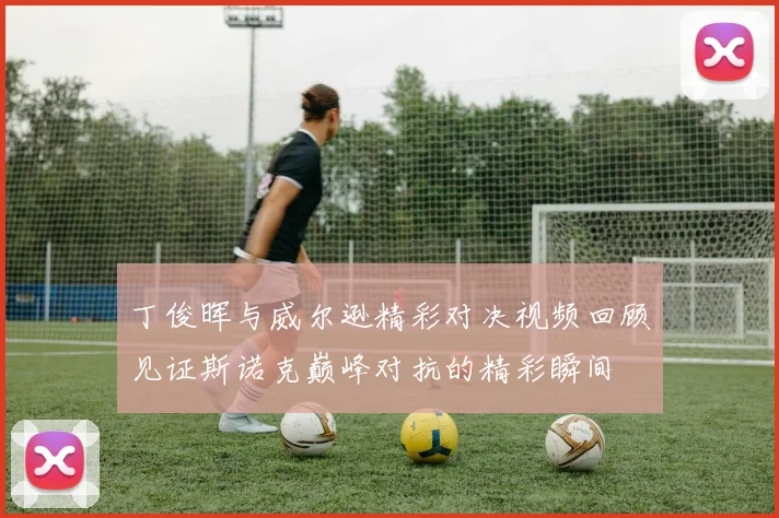 丁俊晖与威尔逊精彩对决视频回顾见证斯诺克巅峰对抗的精彩瞬间
